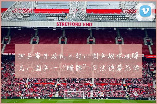 世乒赛开启倒计时，国乒战术板曝光，国乒一“暗牌”日法德最忌惮