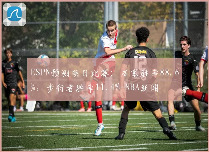 ESPN预测明日比赛：活塞胜率88.6%，步行者胜率11.4%-NBA新闻
