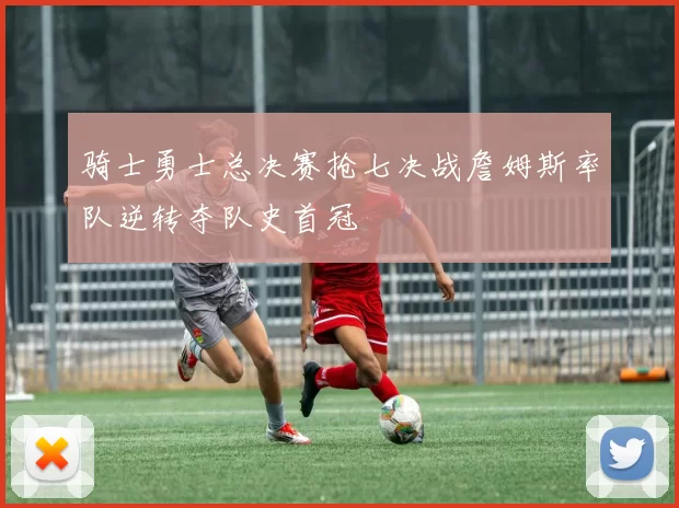 骑士勇士总决赛抢七决战詹姆斯率队逆转夺队史首冠