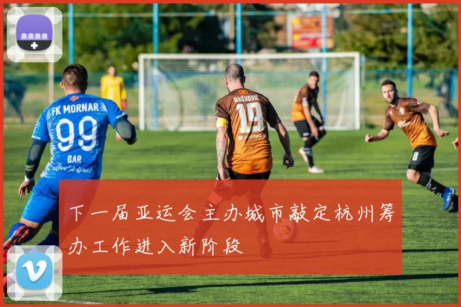 下一届亚运会主办城市敲定杭州筹办工作进入新阶段