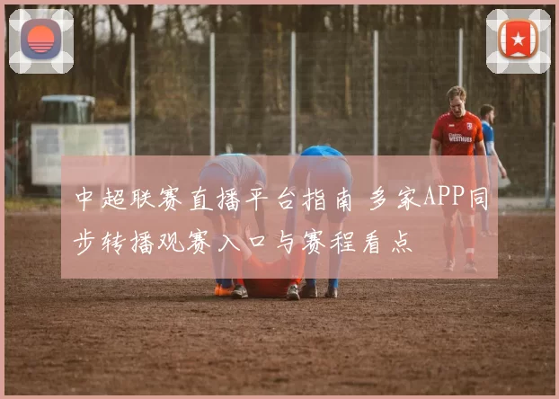 中超联赛直播平台指南 多家APP同步转播观赛入口与赛程看点
