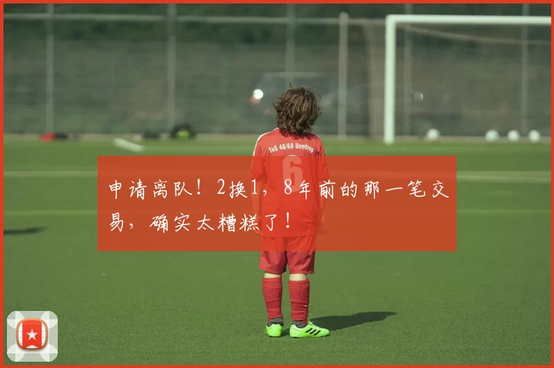 申请离队！2换1，8年前的那一笔交易，确实太糟糕了！