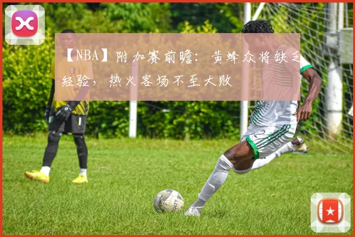 【NBA】附加赛前瞻：黄蜂众将缺乏经验，热火客场不至大败