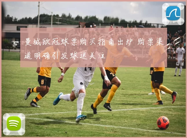 曼城欧冠球票购买指南出炉 购票渠道明确引发球迷关注