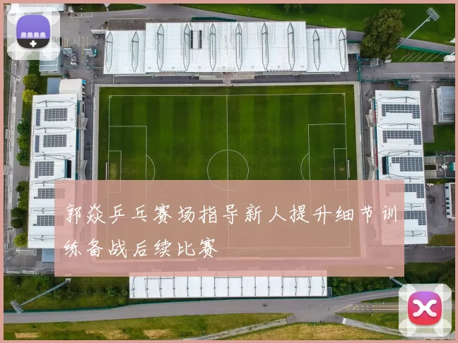 郭焱乒乓赛场指导新人提升细节训练备战后续比赛