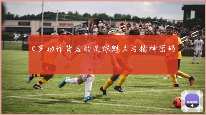 c罗动作背后的足球魅力与精神密码