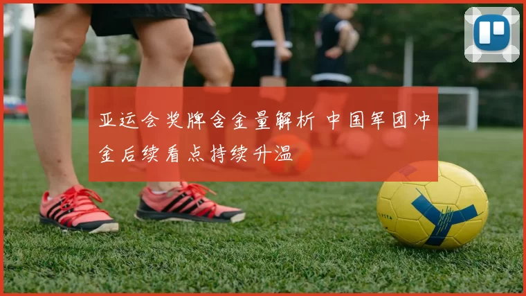 亚运会奖牌含金量解析 中国军团冲金后续看点持续升温