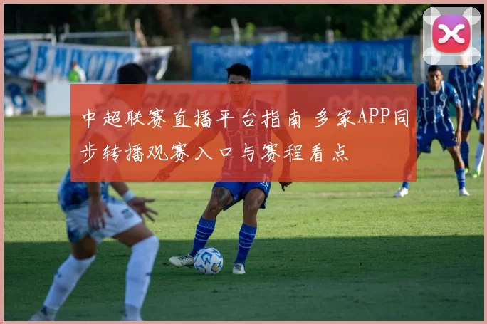 中超联赛直播平台指南 多家APP同步转播观赛入口与赛程看点