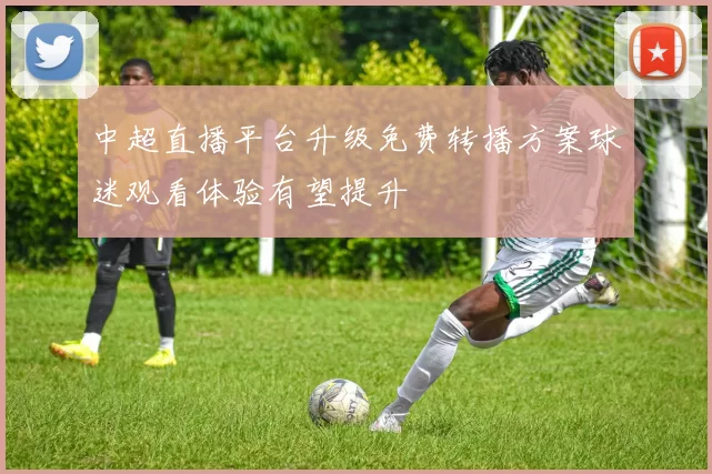 中超直播平台升级免费转播方案球迷观看体验有望提升