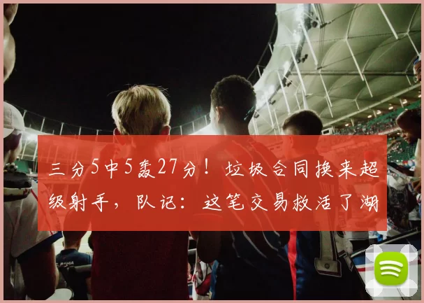 三分5中5轰27分！垃圾合同换来超级射手，队记：这笔交易救活了湖人_肯纳德_休斯顿火箭_1