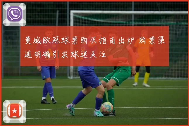 曼城欧冠球票购买指南出炉 购票渠道明确引发球迷关注