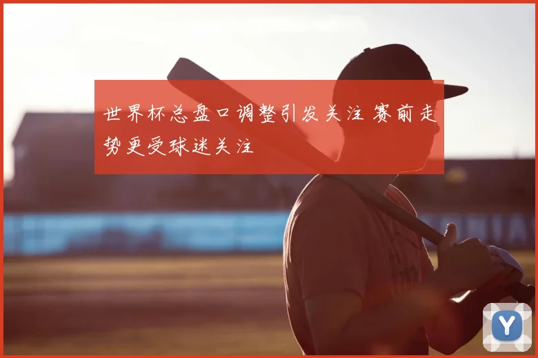 世界杯总盘口调整引发关注 赛前走势更受球迷关注