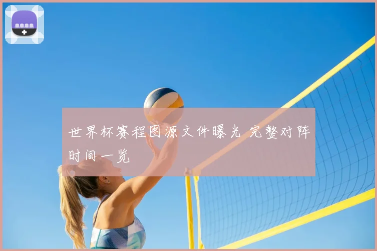 世界杯赛程图源文件曝光 完整对阵时间一览