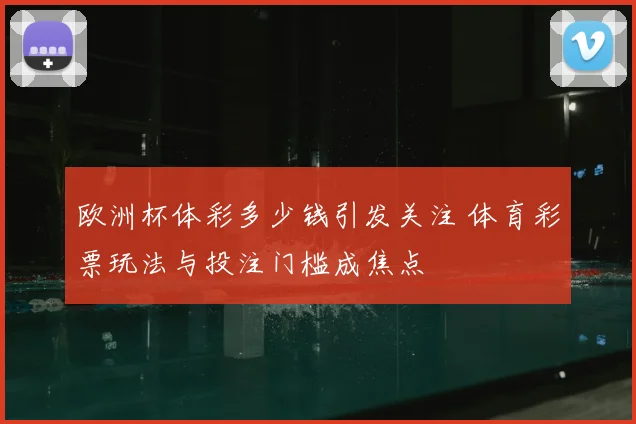 欧洲杯体彩多少钱引发关注 体育彩票玩法与投注门槛成焦点