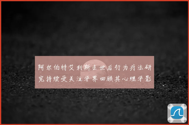 阿尔伯特艾利斯去世后行为疗法研究持续受关注学界回顾其心理学影响