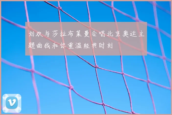 刘欢与莎拉布莱曼合唱北京奥运主题曲我和你重温经典时刻
