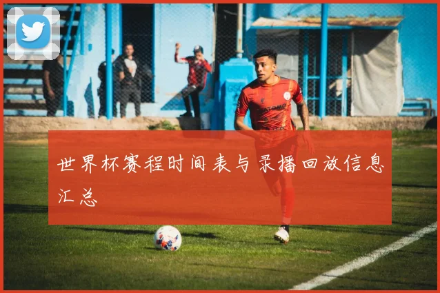 世界杯赛程时间表与录播回放信息汇总