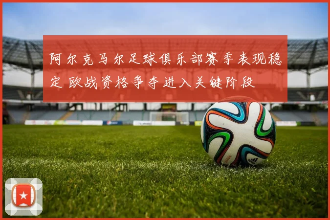 阿尔克马尔足球俱乐部赛季表现稳定 欧战资格争夺进入关键阶段