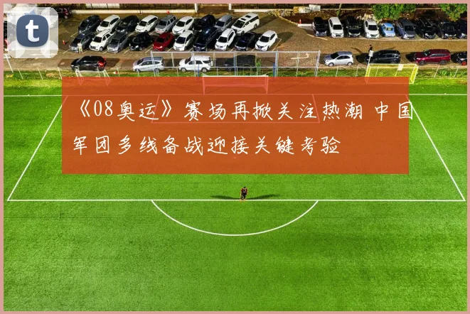 《08奥运》赛场再掀关注热潮 中国军团多线备战迎接关键考验