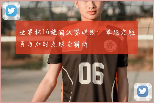 世界杯16强淘汰赛规则:单场定胜负与加时点球全解析