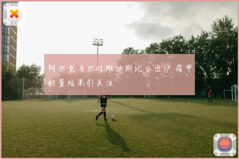 阿尔克马尔对维迪斯比分出炉 荷甲较量结果引关注