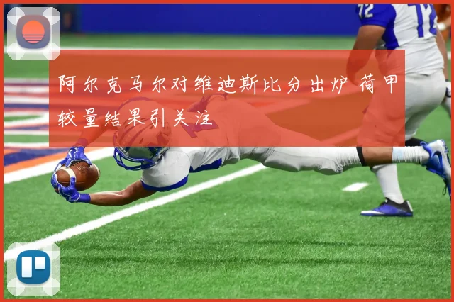 阿尔克马尔对维迪斯比分出炉 荷甲较量结果引关注