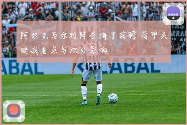 阿尔克马尔对阵奈梅亨前瞻 荷甲关键战看点与积分影响