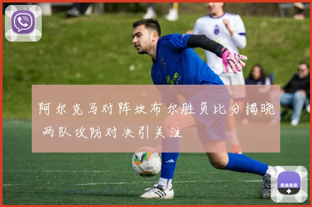 阿尔克马对阵坎布尔胜负比分揭晓 两队攻防对决引关注
