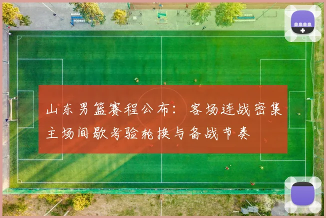 山东男篮赛程公布:客场连战密集主场间歇考验轮换与备战节奏