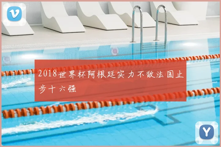 2018世界杯阿根廷实力不敌法国止步十六强