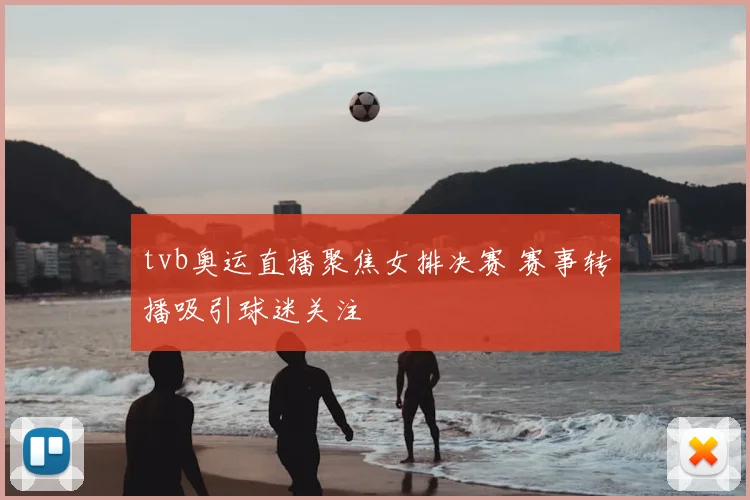 tvb奥运直播聚焦女排决赛 赛事转播吸引球迷关注