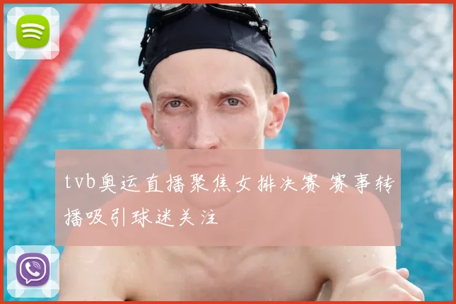 tvb奥运直播聚焦女排决赛 赛事转播吸引球迷关注