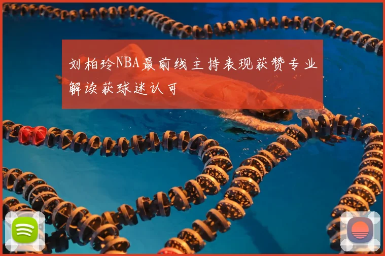 刘柏玲NBA最前线主持表现获赞专业解读获球迷认可