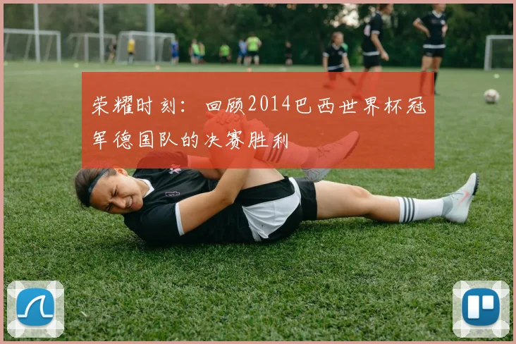 荣耀时刻：回顾2014巴西世界杯冠军德国队的决赛胜利